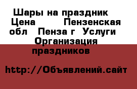 Шары на праздник! › Цена ­ 30 - Пензенская обл., Пенза г. Услуги » Организация праздников   